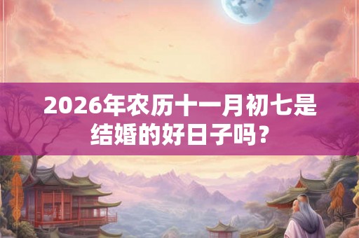 2026年农历十一月初七是结婚的好日子吗？
