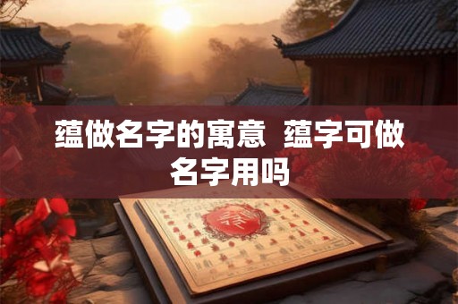 蕴做名字的寓意  蕴字可做名字用吗