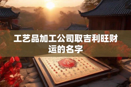 工艺品加工公司取吉利旺财运的名字