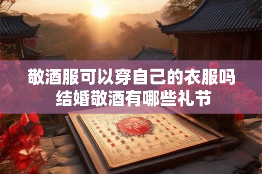 敬酒服可以穿自己的衣服吗 结婚敬酒有哪些礼节
