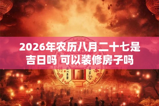 2026年农历八月二十七是吉日吗 可以装修房子吗