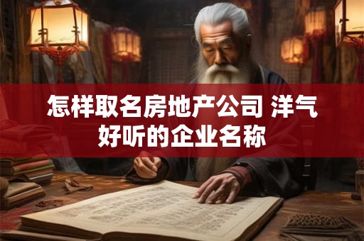 怎样取名房地产公司 洋气好听的企业名称 怎样取名房地产公司 洋气好听的企业名称