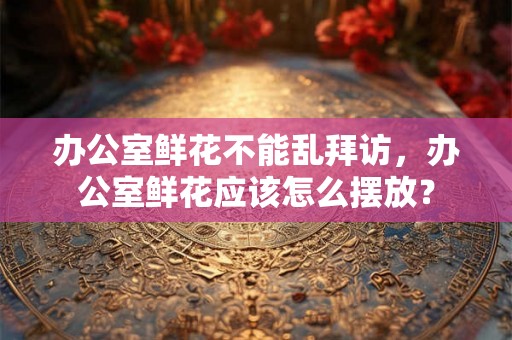 办公室鲜花不能乱拜访，办公室鲜花应该怎么摆放？
