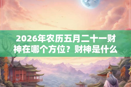 2026年农历五月二十一财神在哪个方位？财神是什么？