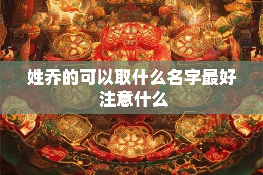 姓乔的可以取什么名字最好 注意什么 姓乔的可以取什么名字最好 注意什么