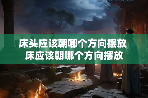 床头应该朝哪个方向摆放 床应该朝哪个方向摆放
