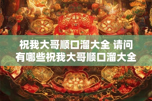 祝我大哥顺口溜大全 请问有哪些祝我大哥顺口溜大全