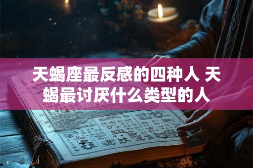 天蝎座最反感的四种人 天蝎最讨厌什么类型的人 天蝎座最反感的四种人 天蝎最讨厌什么类型的人