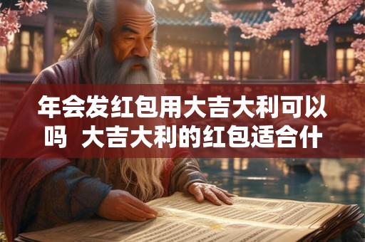 年会发红包用大吉大利可以吗  大吉大利的红包适合什么场面用