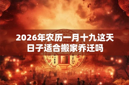 2026年农历一月十九这天日子适合搬家乔迁吗