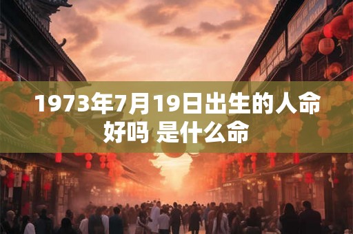 1973年7月19日出生的人命好吗 是什么命