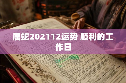 属蛇202112运势 顺利的工作日 属蛇202112运势 顺利的工作日