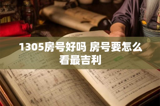 1305房号好吗 房号要怎么看最吉利 1305房号好吗 房号要怎么看最吉利