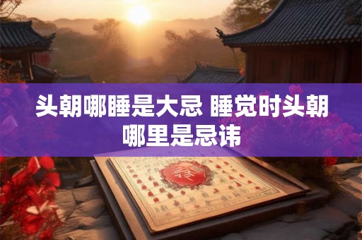 头朝哪睡是大忌 睡觉时头朝哪里是忌讳