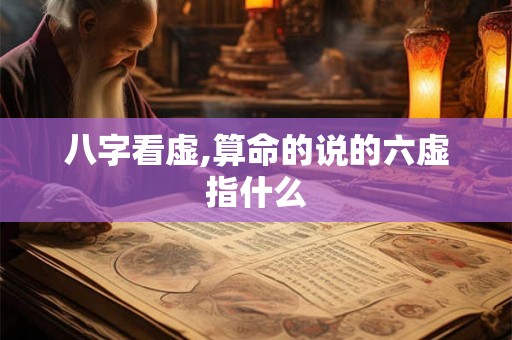 八字看虚,算命的说的六虚指什么