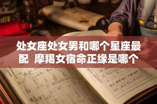 处女座处女男和哪个星座最配  摩羯女宿命正缘是哪个星座男