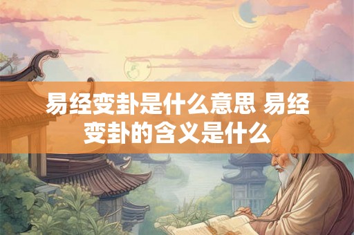易经变卦是什么意思 易经变卦的含义是什么 易经变卦是什么意思 易经变卦的含义是什么
