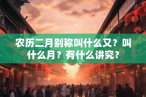 农历二月别称叫什么又？叫什么月？有什么讲究？