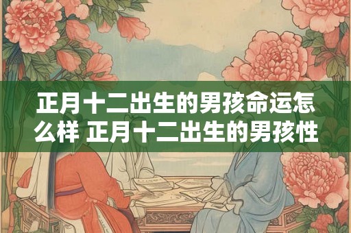 正月十二出生的男孩命运怎么样 正月十二出生的男孩性格