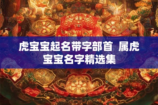 虎宝宝起名带字部首  属虎宝宝名字精选集