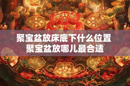 聚宝盆放床底下什么位置 聚宝盆放哪儿最合适