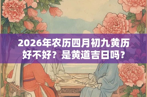 2026年农历四月初九黄历好不好？是黄道吉日吗？