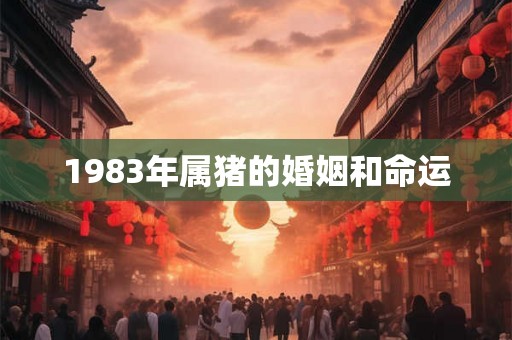 1983年属猪的婚姻和命运 1983年属猪的婚姻和命运