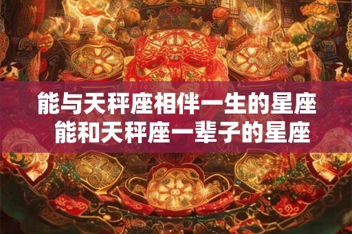 能与天秤座相伴一生的星座  能和天秤座一辈子的星座