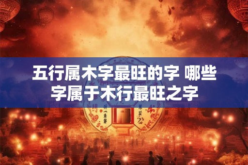 五行属木字最旺的字 哪些字属于木行最旺之字