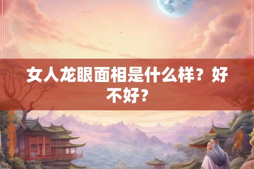 女人龙眼面相是什么样？好不好？