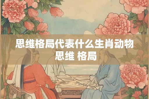 思维格局代表什么生肖动物 思维 格局