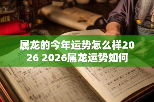 属龙的今年运势怎么样2026 2026属龙运势如何 属龙的今年运势怎么样2026 2026属龙运势如何