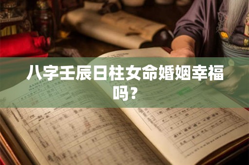八字壬辰日柱女命婚姻幸福吗？