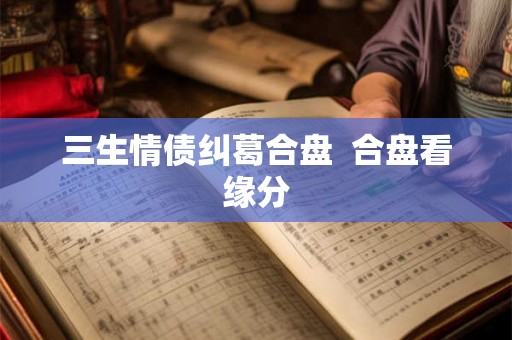 三生情债纠葛合盘  合盘看缘分