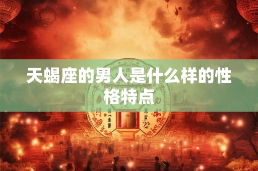 天蝎座的男人是什么样的性格特点