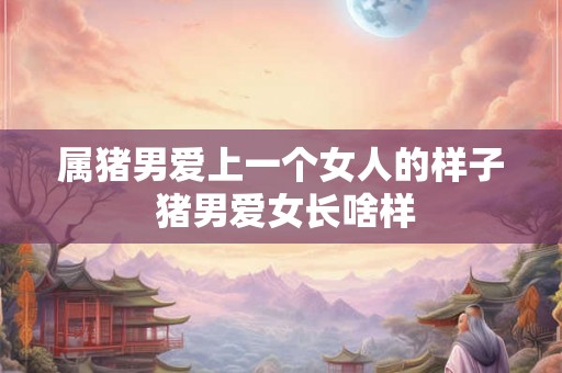 属猪男爱上一个女人的样子 猪男爱女长啥样
