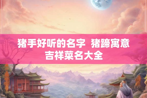 猪手好听的名字  猪蹄寓意吉祥菜名大全