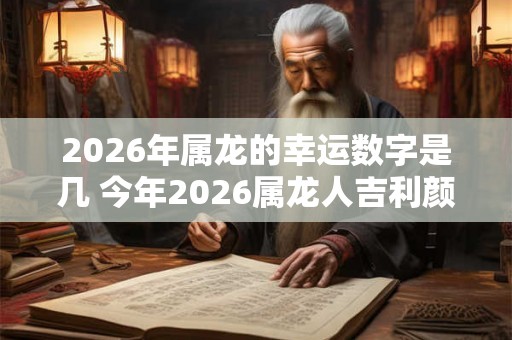 2026年属龙的幸运数字是几 今年2026属龙人吉利颜色查询 2026年属龙的幸运数字是几 今年2026属龙人吉利颜色查询