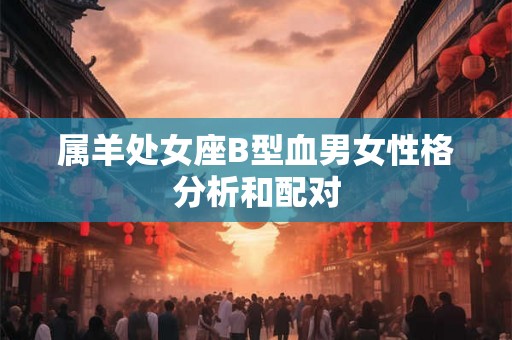 属羊处女座B型血男女性格分析和配对 属羊处女座B型血男女性格分析和配对