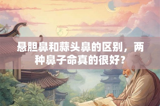 悬胆鼻和蒜头鼻的区别，两种鼻子命真的很好？
