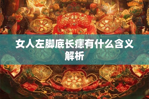 女人左脚底长痣有什么含义解析 女人左脚底长痣有什么含义解析