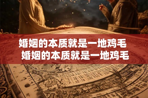婚姻的本质就是一地鸡毛 婚姻的本质就是一地鸡毛的生活吗 婚姻的本质就是一地鸡毛 婚姻的本质就是一地鸡毛的生活吗