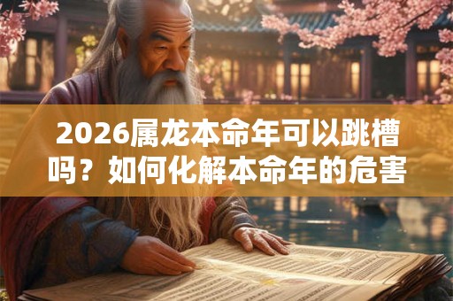2026属龙本命年可以跳槽吗？如何化解本命年的危害