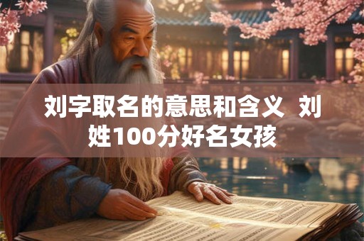 刘字取名的意思和含义  刘姓100分好名女孩