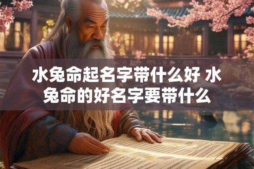 水兔命起名字带什么好 水兔命的好名字要带什么 水兔命起名字带什么好 水兔命的好名字要带什么