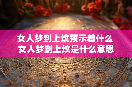 女人梦到上坟预示着什么 女人梦到上坟是什么意思