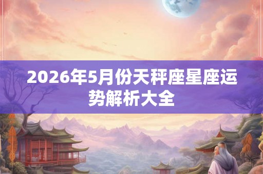 2026年5月份天秤座星座运势解析大全