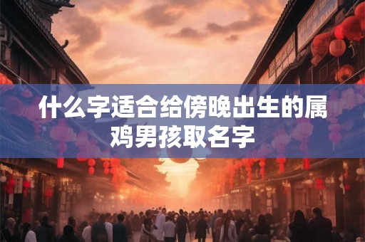 什么字适合给傍晚出生的属鸡男孩取名字