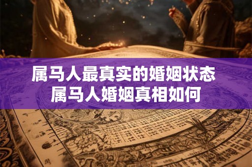 属马人最真实的婚姻状态 属马人婚姻真相如何
