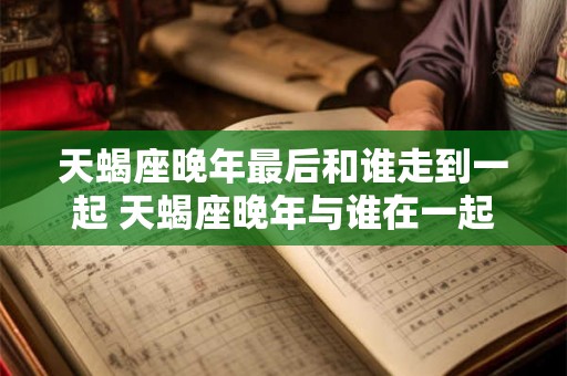 天蝎座晚年最后和谁走到一起 天蝎座晚年与谁在一起